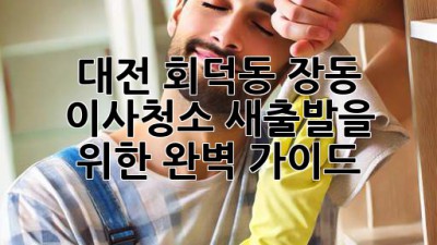 대전 회덕동 장동 이사청소: 새출발을 위한 완벽 가이드